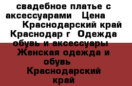 свадебное платье с аксессуарами › Цена ­ 5 000 - Краснодарский край, Краснодар г. Одежда, обувь и аксессуары » Женская одежда и обувь   . Краснодарский край